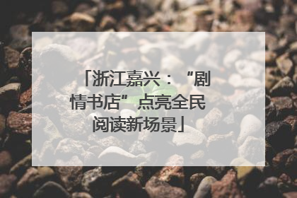 浙江嘉兴：“剧情书店”点亮全民阅读新场景